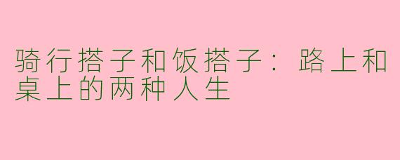 骑行搭子和饭搭子：路上和桌上的两种人生