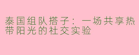 泰国组队搭子:一场共享热带阳光的社交实验