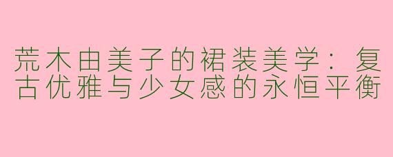 荒木由美子的裙装美学：复古优雅与少女感的永恒平衡