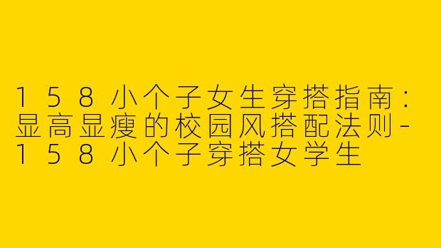158小个子女生穿搭指南:显高显瘦的校园风搭配法则-158小个子穿搭女学生