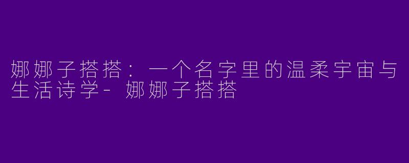 娜娜子搭搭:一个名字里的温柔宇宙与生活诗学-娜娜子搭搭