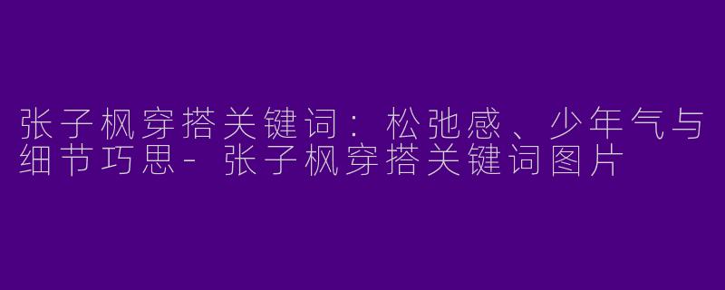 张子枫穿搭关键词：松弛感、少年气与细节巧思-张子枫穿搭关键词图片