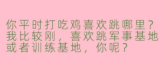 你平时打吃鸡喜欢跳哪里？我比较刚，喜欢跳军事基地或者训练基地，你呢？