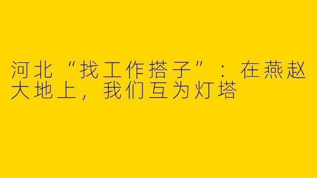 河北“找工作搭子”：在燕赵大地上，我们互为灯塔