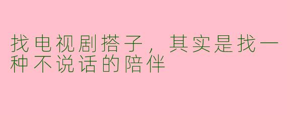 找电视剧搭子,其实是找一种不说话的陪伴