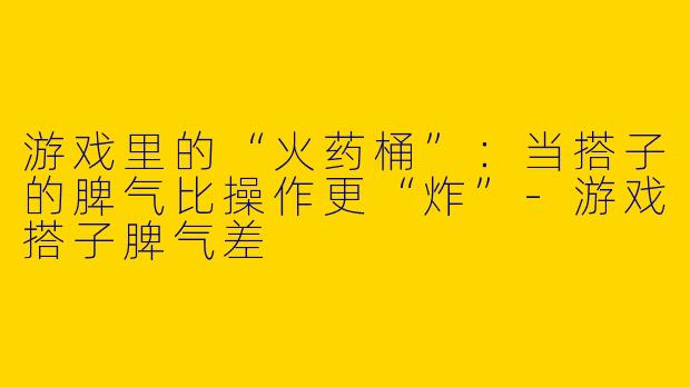 游戏里的“火药桶”:当搭子的脾气比操作更“炸”-游戏搭子脾气差