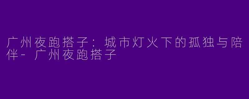广州夜跑搭子:城市灯火下的孤独与陪伴-广州夜跑搭子