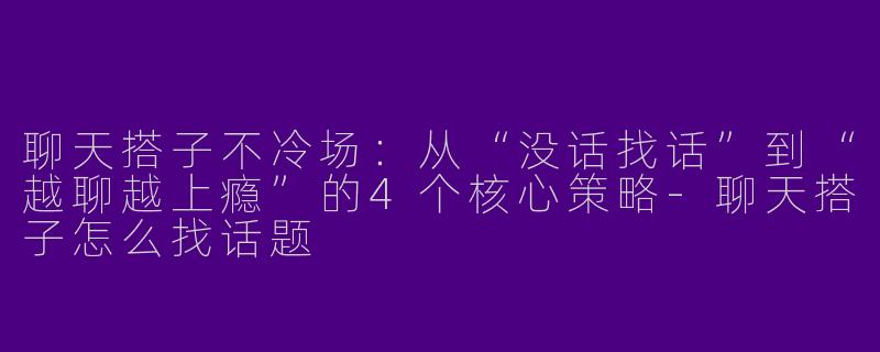 聊天搭子不冷场：从“没话找话”到“越聊越上瘾”的4个核心策略-聊天搭子怎么找话题