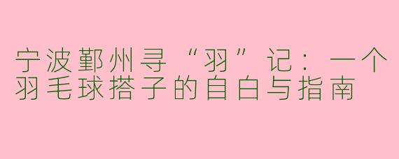 宁波鄞州寻“羽”记:一个羽毛球搭子的自白与指南