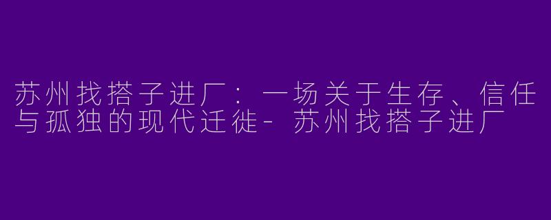 苏州找搭子进厂：一场关于生存、信任与孤独的现代迁徙-苏州找搭子进厂
