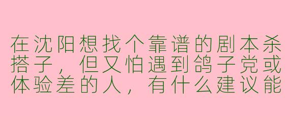 在沈阳想找个靠谱的剧本杀搭子，但又怕遇到鸽子党或体验差的人，有什么建议能快速筛选出合适的搭子？