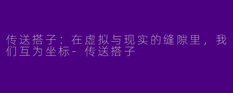 传送搭子:在虚拟与现实的缝隙里,我们互为坐标-传送搭子
