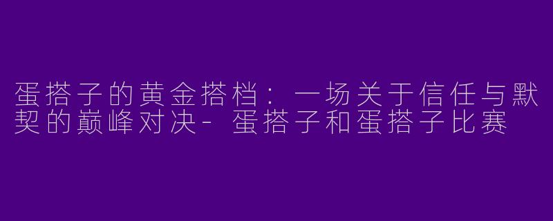 蛋搭子的黄金搭档：一场关于信任与默契的巅峰对决-蛋搭子和蛋搭子比赛