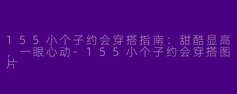 155小个子约会穿搭指南:甜酷显高,一眼心动-155小个子约会穿搭图片
