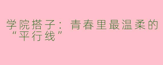 学院搭子:青春里最温柔的“平行线”