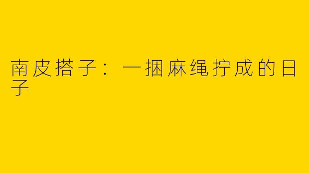 南皮搭子:一捆麻绳拧成的日子