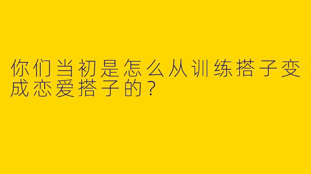 你们当初是怎么从训练搭子变成恋爱搭子的?