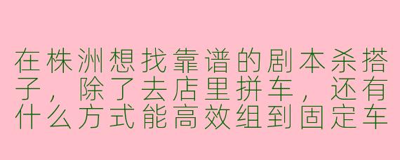在株洲想找靠谱的剧本杀搭子，除了去店里拼车，还有什么方式能高效组到固定车队？