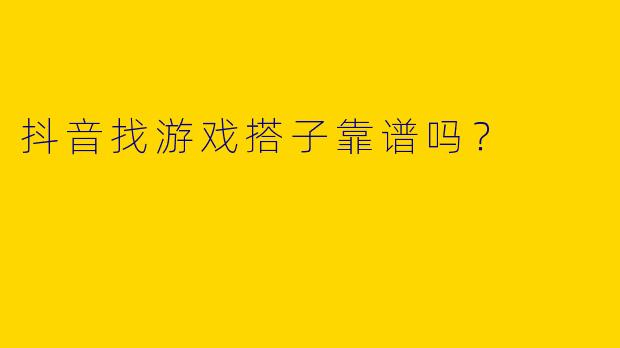 抖音找游戏搭子靠谱吗？