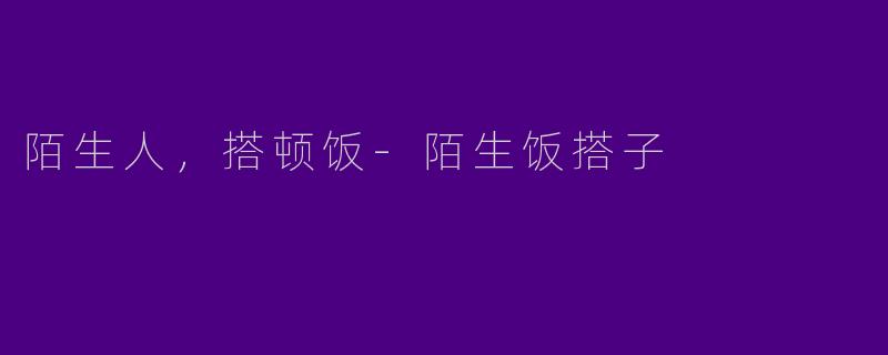 陌生人,搭顿饭-陌生饭搭子