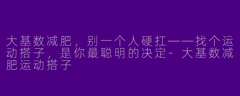 大基数减肥，别一个人硬扛——找个运动搭子，是你最聪明的决定-大基数减肥运动搭子