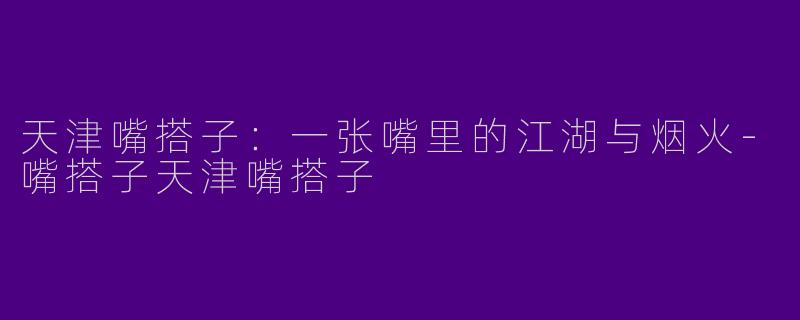 天津嘴搭子：一张嘴里的江湖与烟火-嘴搭子天津嘴搭子