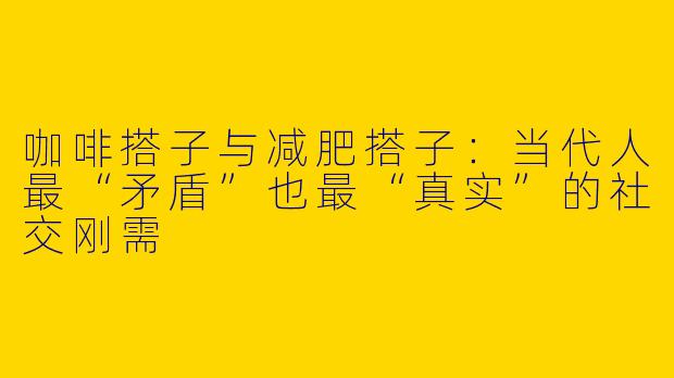 咖啡搭子与减肥搭子:当代人最“矛盾”也最“真实”的社交刚需