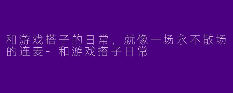 和游戏搭子的日常,就像一场永不散场的连麦-和游戏搭子日常