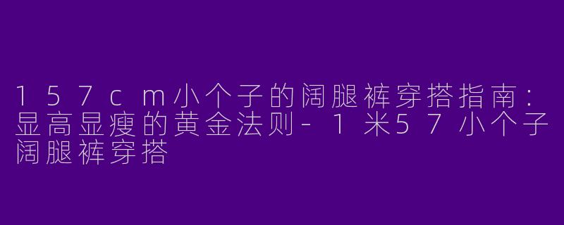 157cm小个子的阔腿裤穿搭指南:显高显瘦的黄金法则-1米57小个子阔腿裤穿搭