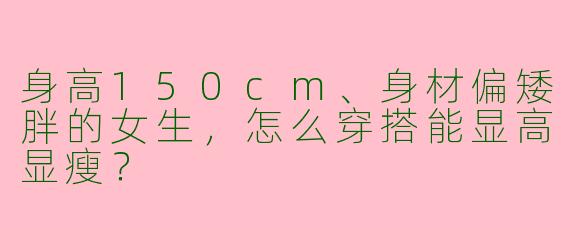 身高150cm、身材偏矮胖的女生，怎么穿搭能显高显瘦？