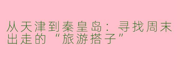 从天津到秦皇岛:寻找周末出走的“旅游搭子”