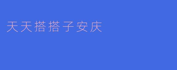 天天搭搭子安庆