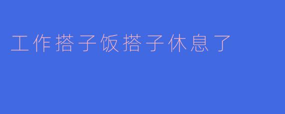 工作搭子饭搭子休息了