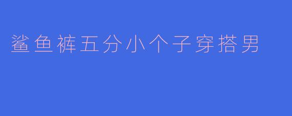 鲨鱼裤五分小个子穿搭男