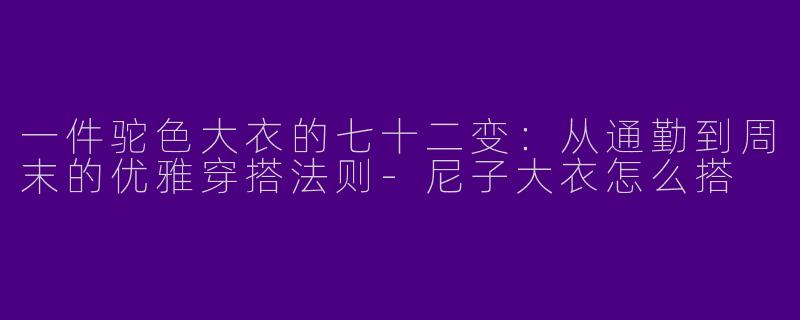 一件驼色大衣的七十二变:从通勤到周末的优雅穿搭法则-尼子大衣怎么搭