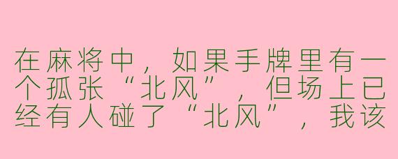 在麻将中,如果手牌里有一个孤张“北风”,但场上已经有人碰了“北风”,我该立刻打掉它,还是留着等“北风”的搭子(比如对子或刻子)?
