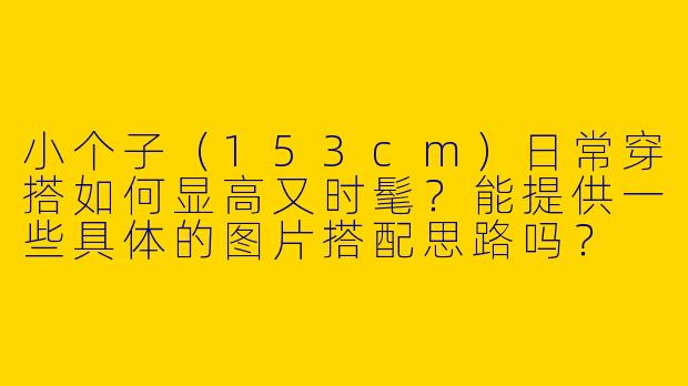 小个子(153cm)日常穿搭如何显高又时髦?能提供一些具体的图片搭配思路吗?