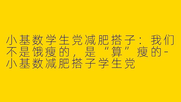 小基数学生党减肥搭子:我们不是饿瘦的,是“算”瘦的-小基数减肥搭子学生党