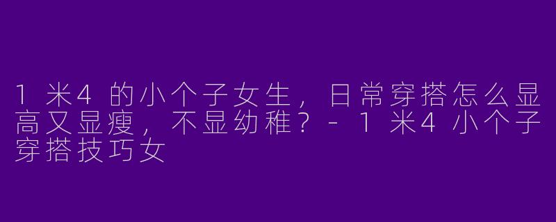 1米4的小个子女生,日常穿搭怎么显高又显瘦,不显幼稚?-1米4小个子穿搭技巧女