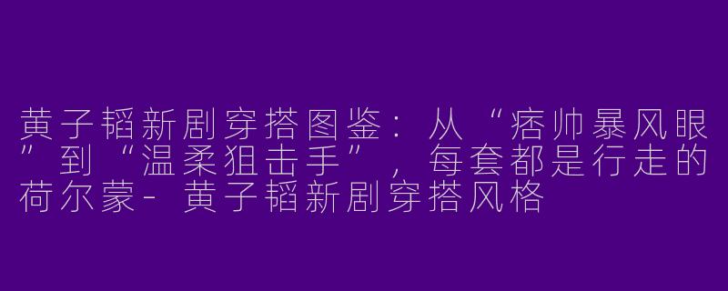 黄子韬新剧穿搭图鉴:从“痞帅暴风眼”到“温柔狙击手”,每套都是行走的荷尔蒙-黄子韬新剧穿搭风格