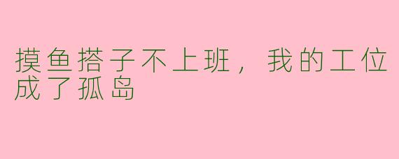 摸鱼搭子不上班，我的工位成了孤岛