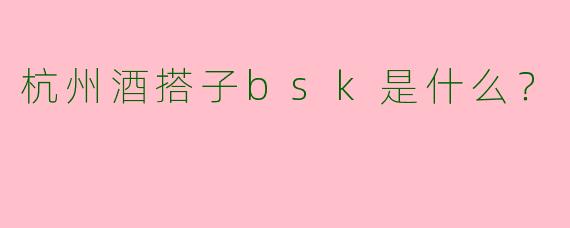 杭州酒搭子bsk是什么?