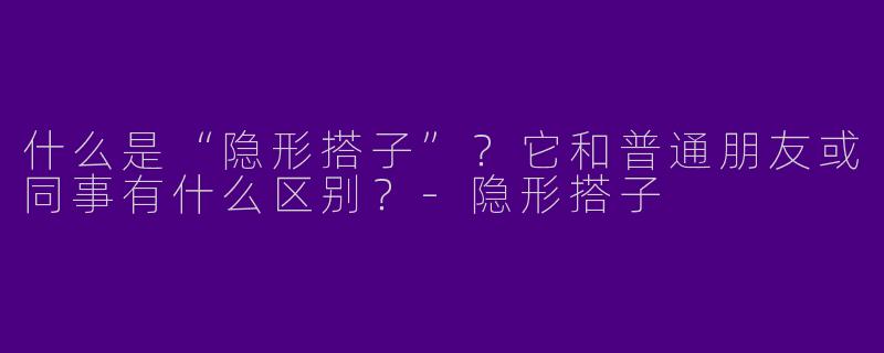 什么是“隐形搭子”?它和普通朋友或同事有什么区别?-隐形搭子