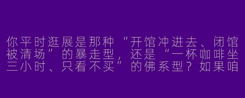 你平时逛展是那种“开馆冲进去、闭馆被清场”的暴走型,还是“一杯咖啡坐三小时、只看不买”的佛系型?如果咱俩组队当.cp逛展搭子,你希望我负责抢限量周边、扛设备拍照,还是纯粹当个安静的美男/女子陪你走完全程?-cp逛展搭子