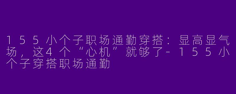 155小个子职场通勤穿搭:显高显气场,这4个“心机”就够了-155小个子穿搭职场通勤