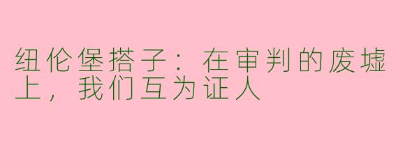 纽伦堡搭子:在审判的废墟上,我们互为证人