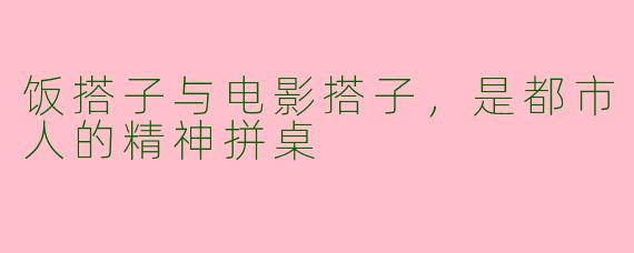 饭搭子与电影搭子，是都市人的精神拼桌
