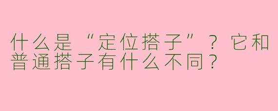 什么是“定位搭子”?它和普通搭子有什么不同?