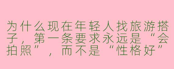为什么现在年轻人找旅游搭子，第一条要求永远是“会拍照”，而不是“性格好”或“预算一致”？
