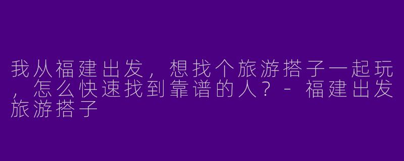 我从福建出发,想找个旅游搭子一起玩,怎么快速找到靠谱的人?-福建出发旅游搭子